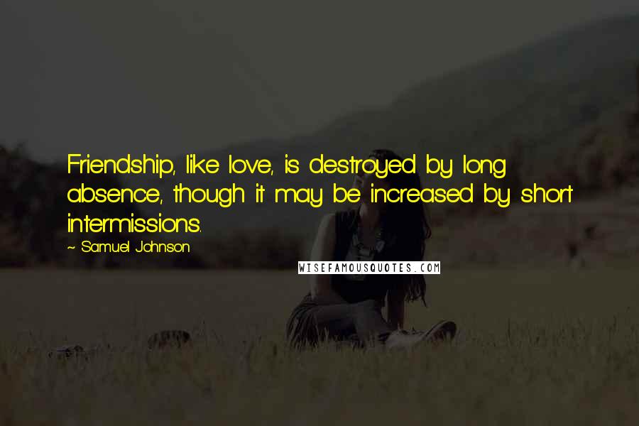 Samuel Johnson Quotes: Friendship, like love, is destroyed by long absence, though it may be increased by short intermissions.