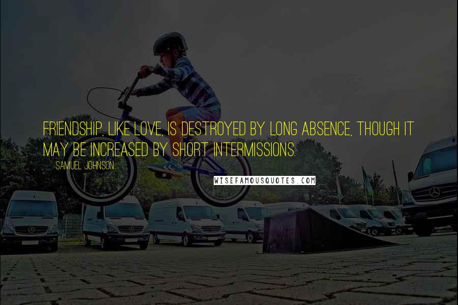 Samuel Johnson Quotes: Friendship, like love, is destroyed by long absence, though it may be increased by short intermissions.