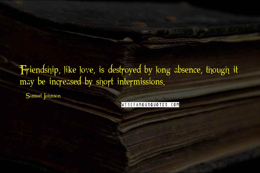 Samuel Johnson Quotes: Friendship, like love, is destroyed by long absence, though it may be increased by short intermissions.