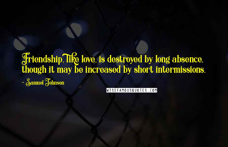 Samuel Johnson Quotes: Friendship, like love, is destroyed by long absence, though it may be increased by short intermissions.