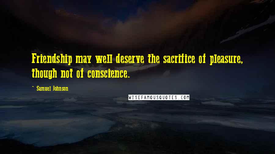 Samuel Johnson Quotes: Friendship may well deserve the sacrifice of pleasure, though not of conscience.