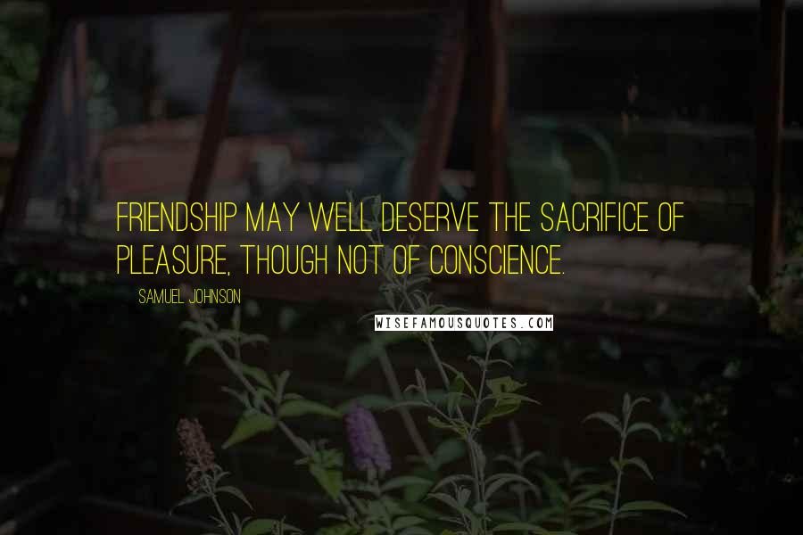 Samuel Johnson Quotes: Friendship may well deserve the sacrifice of pleasure, though not of conscience.