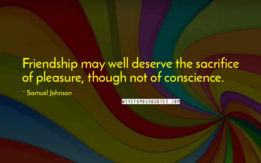 Samuel Johnson Quotes: Friendship may well deserve the sacrifice of pleasure, though not of conscience.