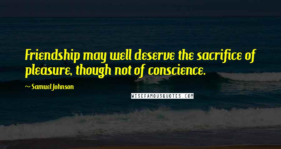 Samuel Johnson Quotes: Friendship may well deserve the sacrifice of pleasure, though not of conscience.