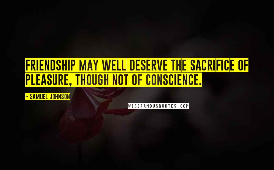 Samuel Johnson Quotes: Friendship may well deserve the sacrifice of pleasure, though not of conscience.