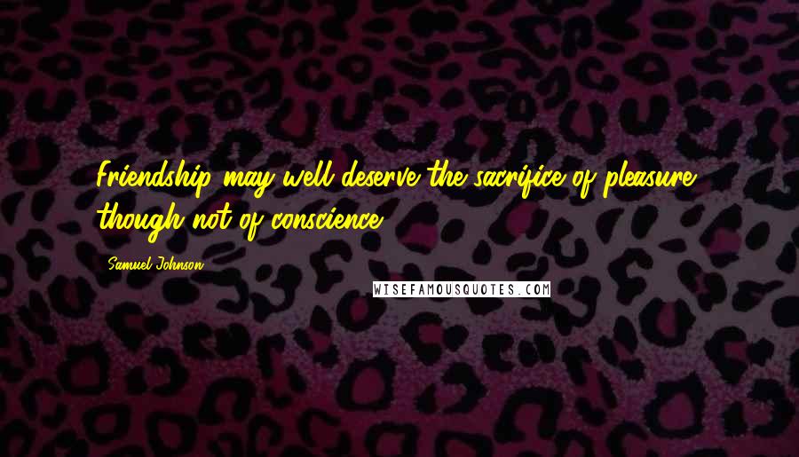 Samuel Johnson Quotes: Friendship may well deserve the sacrifice of pleasure, though not of conscience.