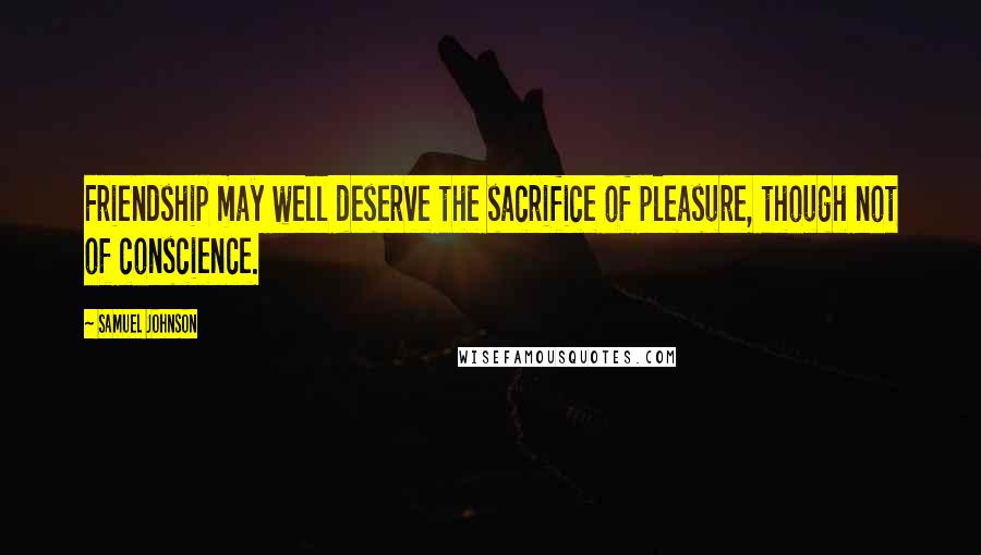 Samuel Johnson Quotes: Friendship may well deserve the sacrifice of pleasure, though not of conscience.