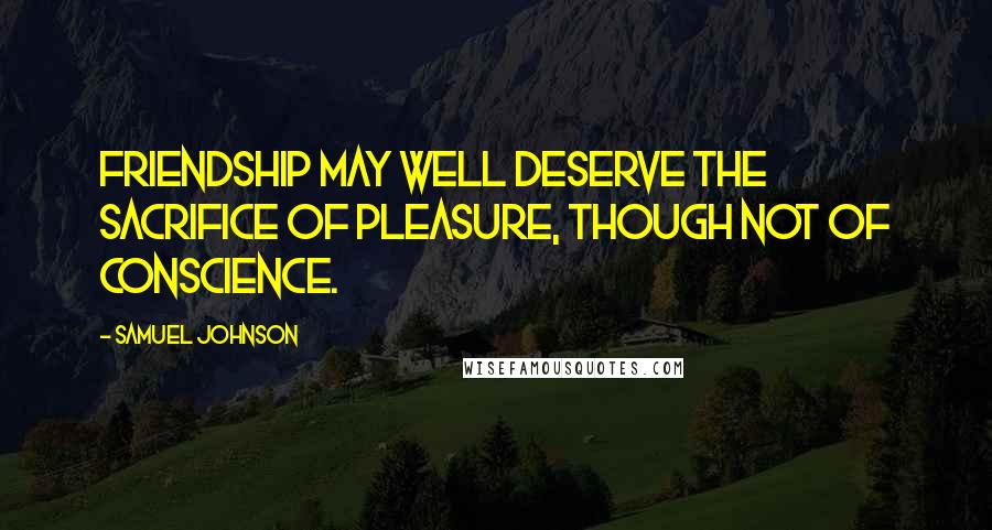 Samuel Johnson Quotes: Friendship may well deserve the sacrifice of pleasure, though not of conscience.