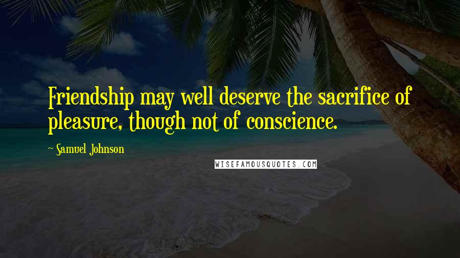 Samuel Johnson Quotes: Friendship may well deserve the sacrifice of pleasure, though not of conscience.