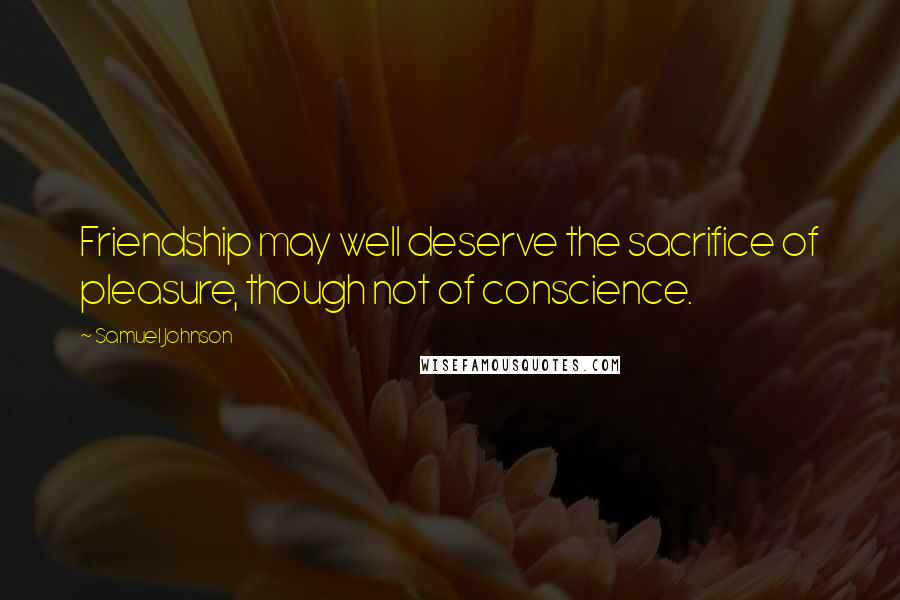Samuel Johnson Quotes: Friendship may well deserve the sacrifice of pleasure, though not of conscience.