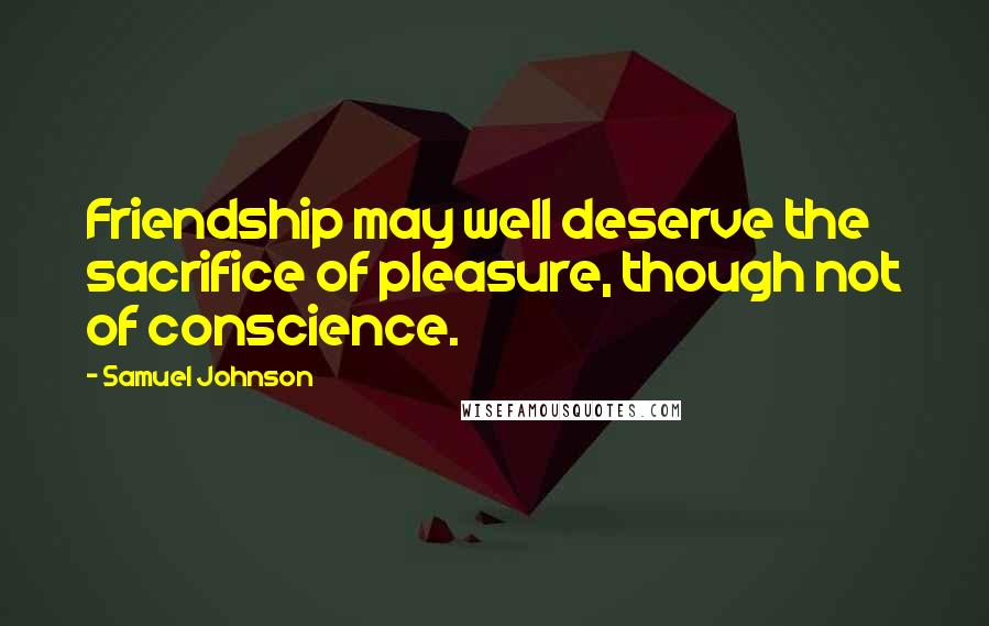 Samuel Johnson Quotes: Friendship may well deserve the sacrifice of pleasure, though not of conscience.