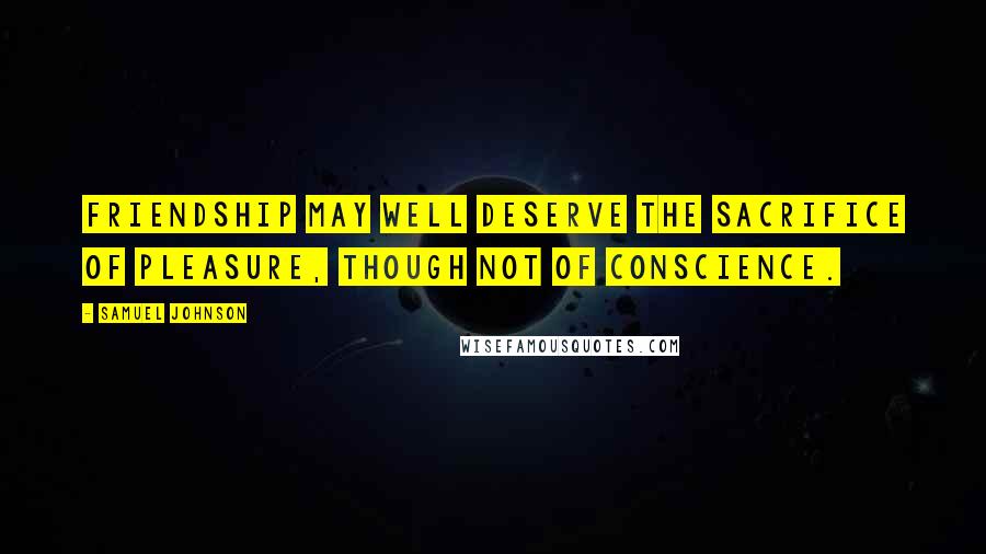 Samuel Johnson Quotes: Friendship may well deserve the sacrifice of pleasure, though not of conscience.