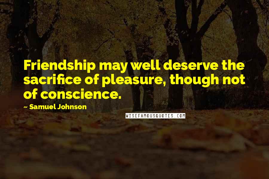 Samuel Johnson Quotes: Friendship may well deserve the sacrifice of pleasure, though not of conscience.