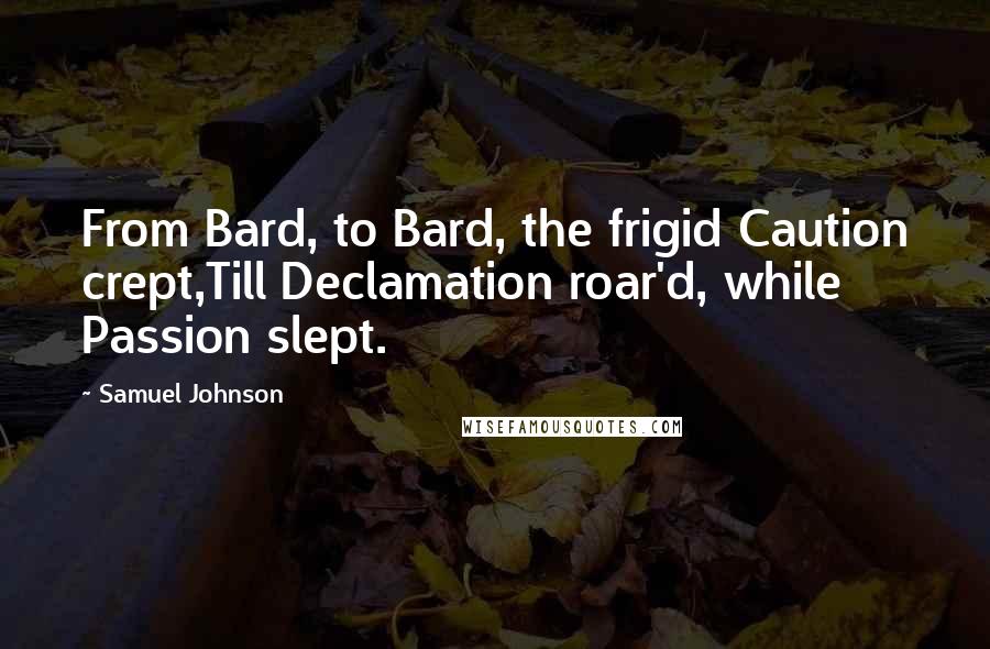 Samuel Johnson Quotes: From Bard, to Bard, the frigid Caution crept,Till Declamation roar'd, while Passion slept.