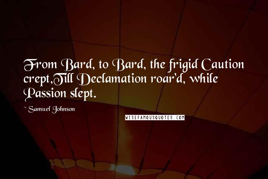 Samuel Johnson Quotes: From Bard, to Bard, the frigid Caution crept,Till Declamation roar'd, while Passion slept.