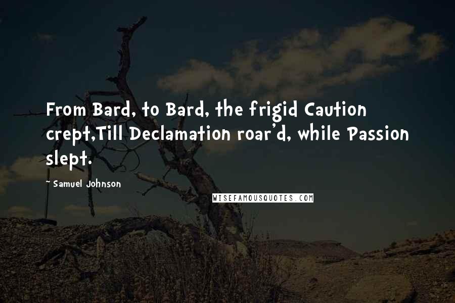 Samuel Johnson Quotes: From Bard, to Bard, the frigid Caution crept,Till Declamation roar'd, while Passion slept.