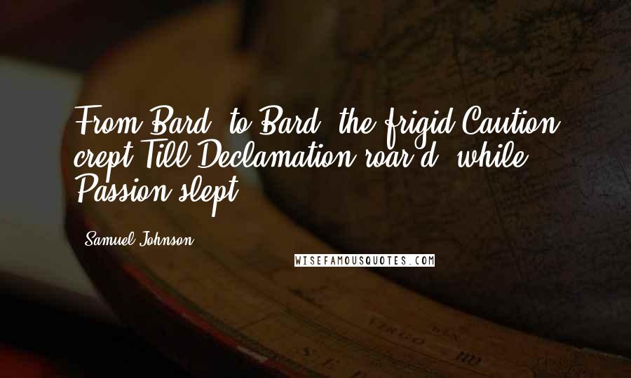 Samuel Johnson Quotes: From Bard, to Bard, the frigid Caution crept,Till Declamation roar'd, while Passion slept.