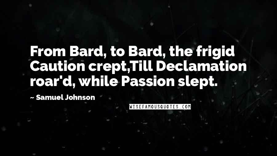 Samuel Johnson Quotes: From Bard, to Bard, the frigid Caution crept,Till Declamation roar'd, while Passion slept.