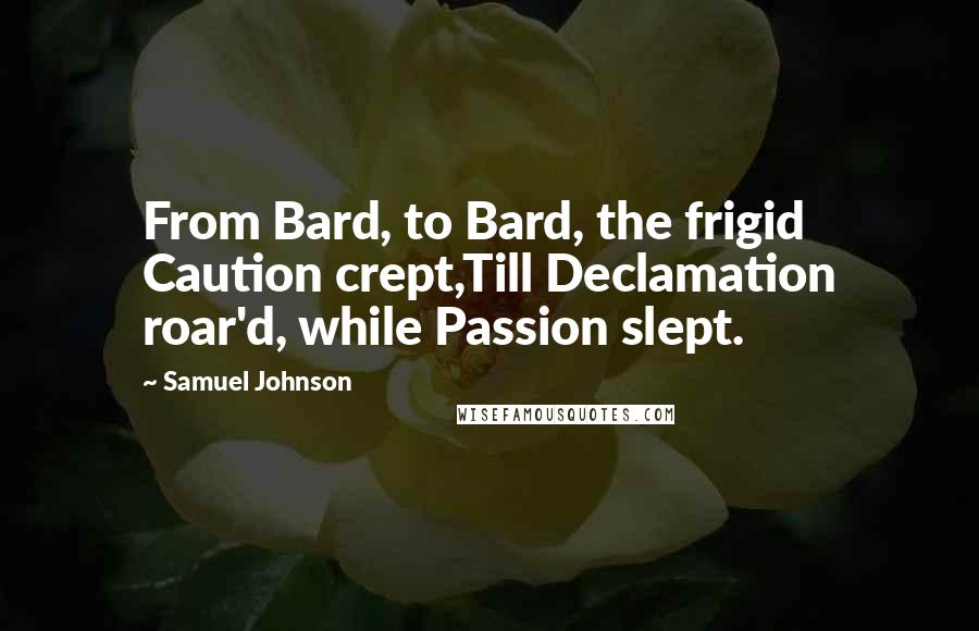 Samuel Johnson Quotes: From Bard, to Bard, the frigid Caution crept,Till Declamation roar'd, while Passion slept.