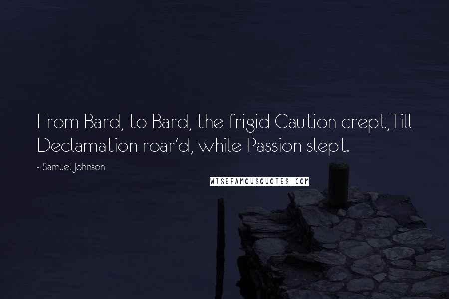 Samuel Johnson Quotes: From Bard, to Bard, the frigid Caution crept,Till Declamation roar'd, while Passion slept.