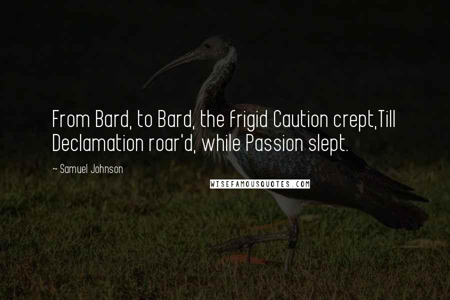 Samuel Johnson Quotes: From Bard, to Bard, the frigid Caution crept,Till Declamation roar'd, while Passion slept.