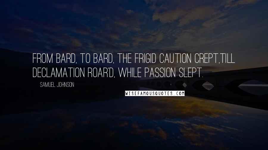 Samuel Johnson Quotes: From Bard, to Bard, the frigid Caution crept,Till Declamation roar'd, while Passion slept.