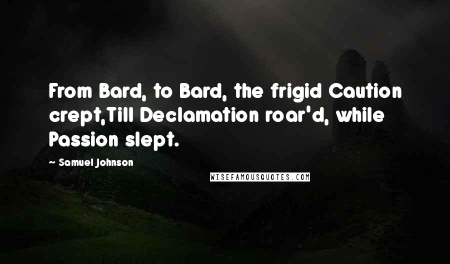 Samuel Johnson Quotes: From Bard, to Bard, the frigid Caution crept,Till Declamation roar'd, while Passion slept.