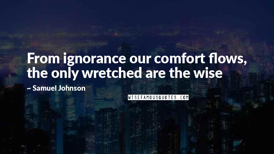 Samuel Johnson Quotes: From ignorance our comfort flows, the only wretched are the wise