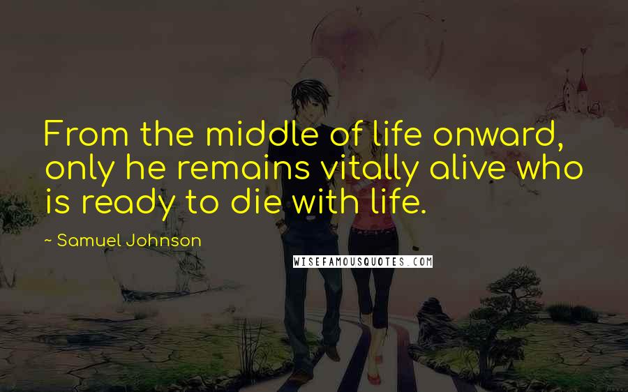 Samuel Johnson Quotes: From the middle of life onward, only he remains vitally alive who is ready to die with life.