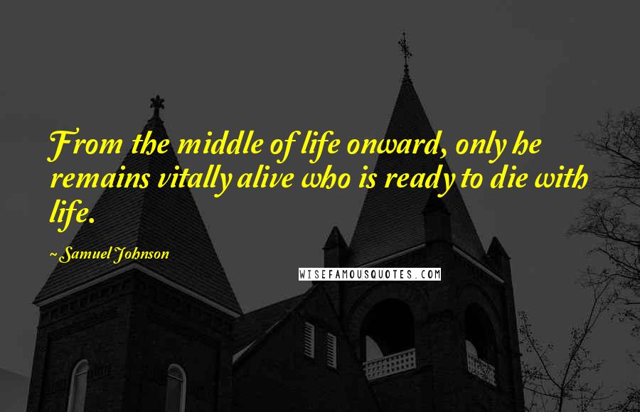 Samuel Johnson Quotes: From the middle of life onward, only he remains vitally alive who is ready to die with life.