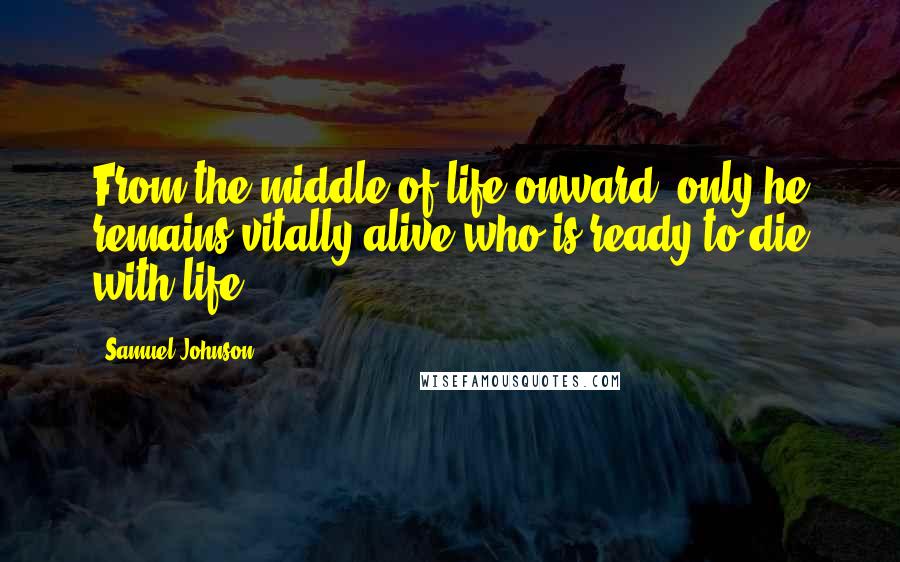 Samuel Johnson Quotes: From the middle of life onward, only he remains vitally alive who is ready to die with life.