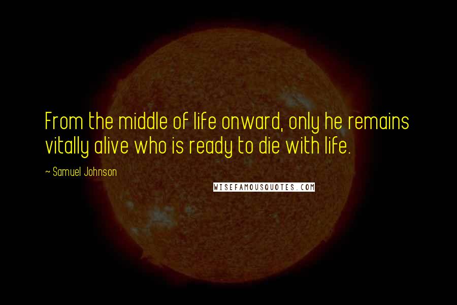 Samuel Johnson Quotes: From the middle of life onward, only he remains vitally alive who is ready to die with life.