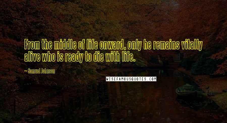 Samuel Johnson Quotes: From the middle of life onward, only he remains vitally alive who is ready to die with life.