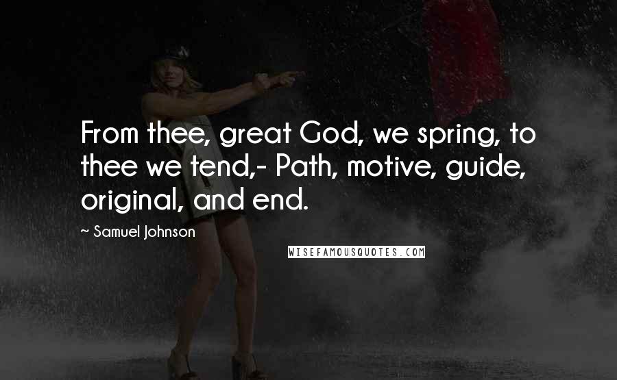 Samuel Johnson Quotes: From thee, great God, we spring, to thee we tend,- Path, motive, guide, original, and end.