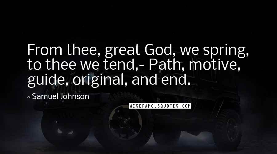 Samuel Johnson Quotes: From thee, great God, we spring, to thee we tend,- Path, motive, guide, original, and end.