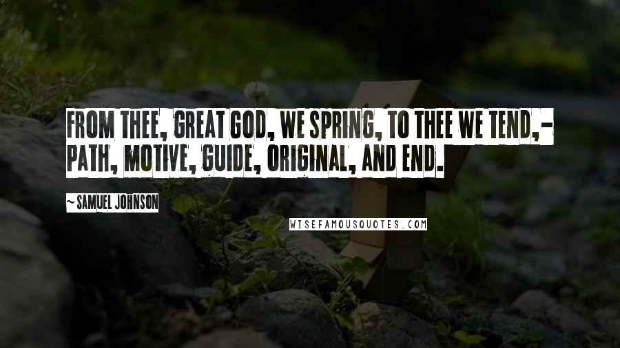 Samuel Johnson Quotes: From thee, great God, we spring, to thee we tend,- Path, motive, guide, original, and end.