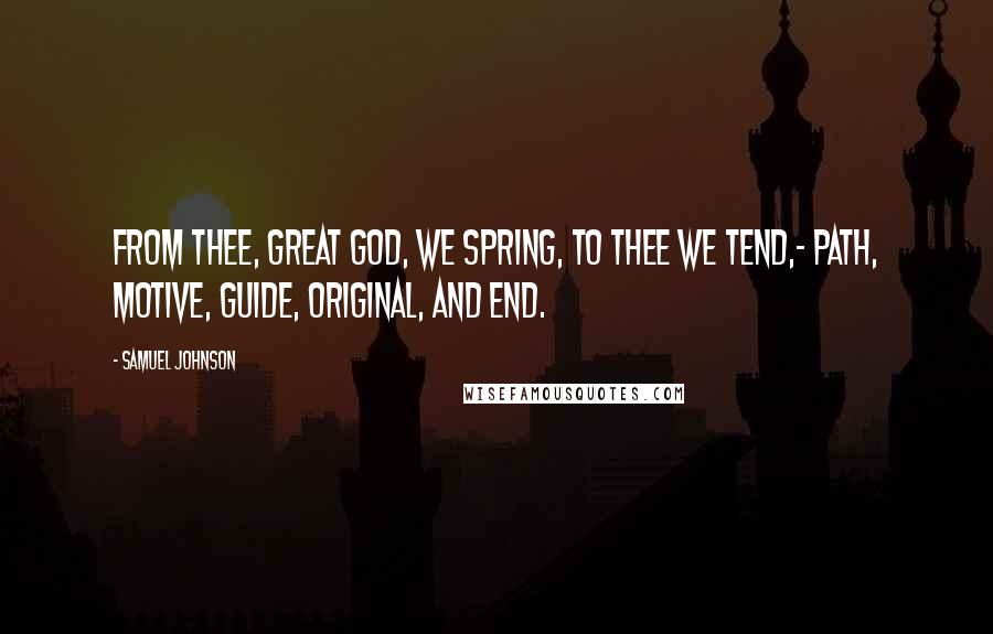 Samuel Johnson Quotes: From thee, great God, we spring, to thee we tend,- Path, motive, guide, original, and end.