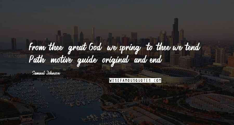 Samuel Johnson Quotes: From thee, great God, we spring, to thee we tend,- Path, motive, guide, original, and end.