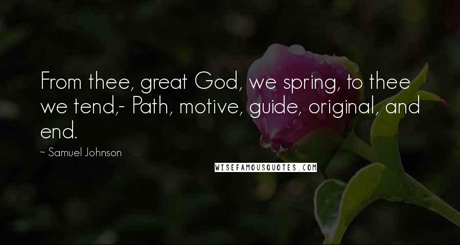 Samuel Johnson Quotes: From thee, great God, we spring, to thee we tend,- Path, motive, guide, original, and end.