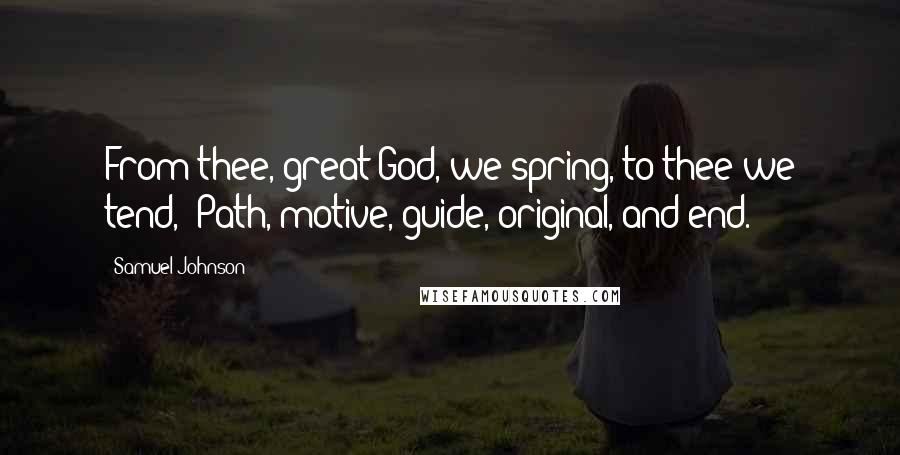 Samuel Johnson Quotes: From thee, great God, we spring, to thee we tend,- Path, motive, guide, original, and end.