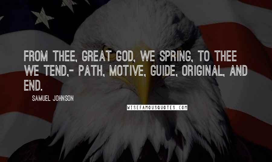 Samuel Johnson Quotes: From thee, great God, we spring, to thee we tend,- Path, motive, guide, original, and end.