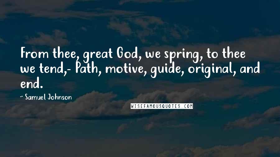 Samuel Johnson Quotes: From thee, great God, we spring, to thee we tend,- Path, motive, guide, original, and end.