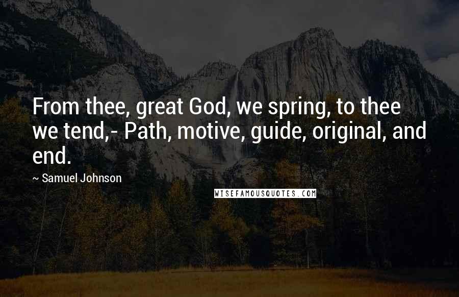 Samuel Johnson Quotes: From thee, great God, we spring, to thee we tend,- Path, motive, guide, original, and end.