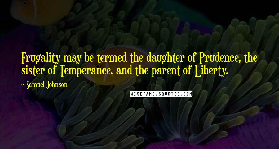 Samuel Johnson Quotes: Frugality may be termed the daughter of Prudence, the sister of Temperance, and the parent of Liberty.