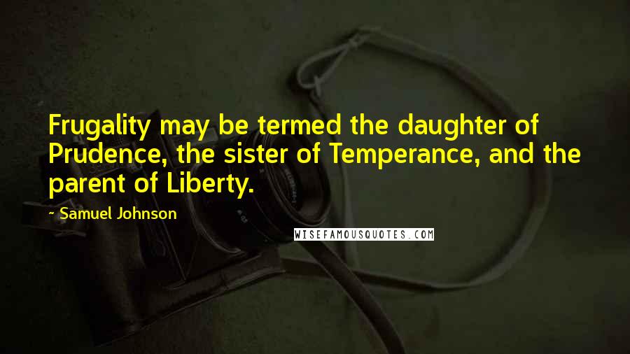 Samuel Johnson Quotes: Frugality may be termed the daughter of Prudence, the sister of Temperance, and the parent of Liberty.