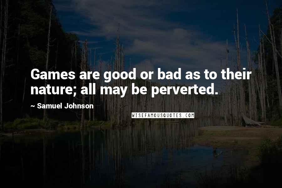 Samuel Johnson Quotes: Games are good or bad as to their nature; all may be perverted.