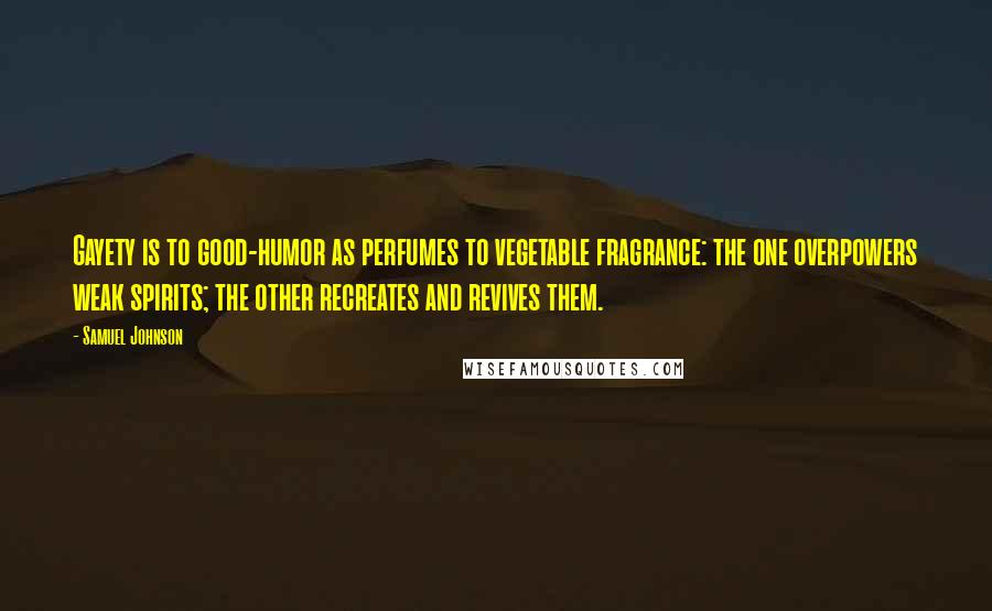 Samuel Johnson Quotes: Gayety is to good-humor as perfumes to vegetable fragrance: the one overpowers weak spirits; the other recreates and revives them.