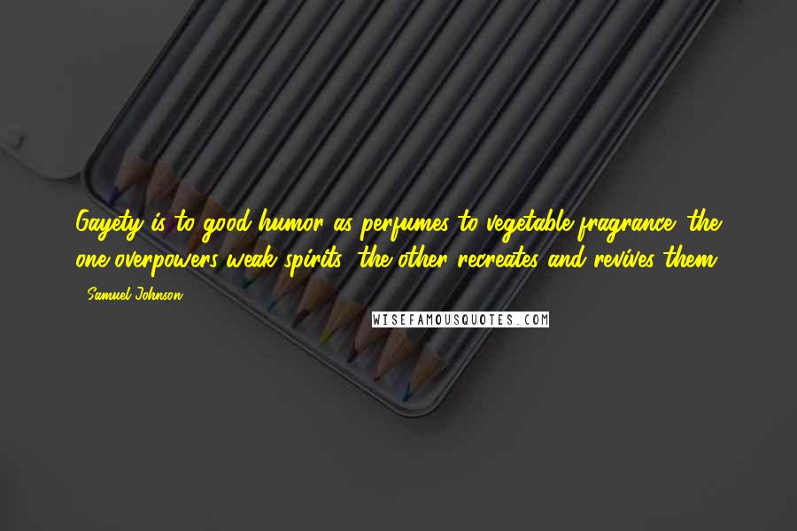 Samuel Johnson Quotes: Gayety is to good-humor as perfumes to vegetable fragrance: the one overpowers weak spirits; the other recreates and revives them.