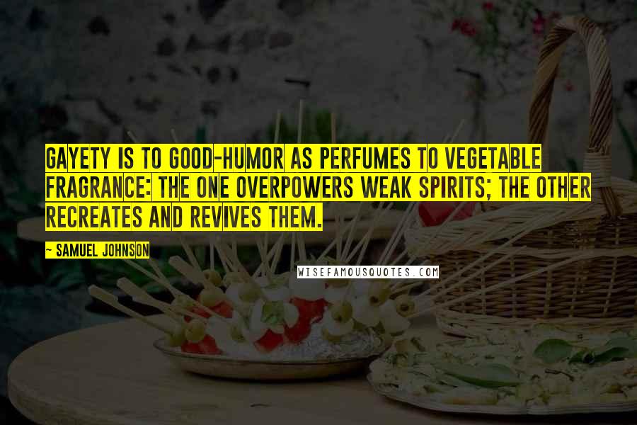 Samuel Johnson Quotes: Gayety is to good-humor as perfumes to vegetable fragrance: the one overpowers weak spirits; the other recreates and revives them.