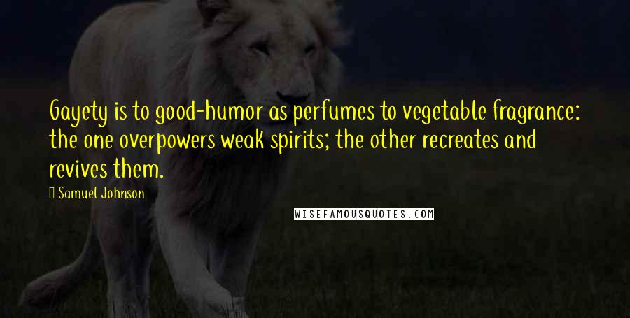 Samuel Johnson Quotes: Gayety is to good-humor as perfumes to vegetable fragrance: the one overpowers weak spirits; the other recreates and revives them.